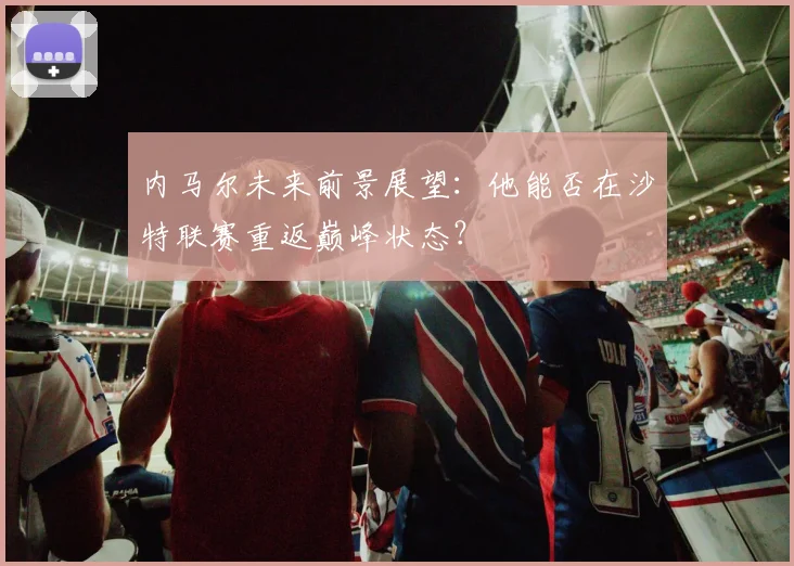 内马尔未来前景展望：他能否在沙特联赛重返巅峰状态？
