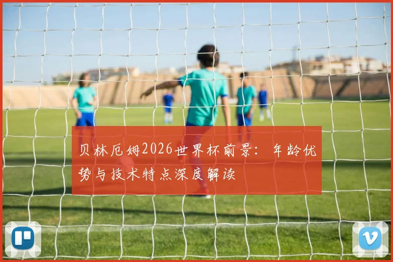 贝林厄姆2026世界杯前景：年龄优势与技术特点深度解读