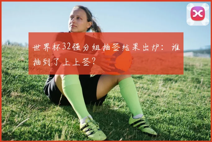 世界杯32强分组抽签结果出炉：谁抽到了上上签？