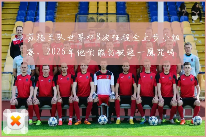 苏格兰队世界杯8次征程全止步小组赛,2026年他们能打破这一魔咒吗?深度解读其前景
