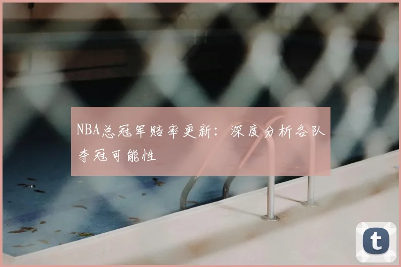 NBA总冠军赔率更新：深度分析各队夺冠可能性