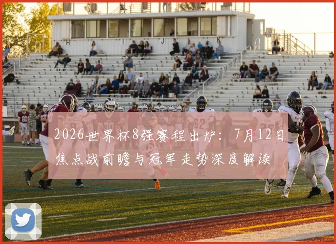 2026世界杯8强赛程出炉：7月12日焦点战前瞻与冠军走势深度解读