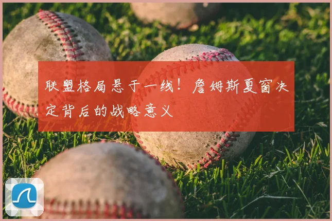 联盟格局悬于一线！詹姆斯夏窗决定背后的战略意义
