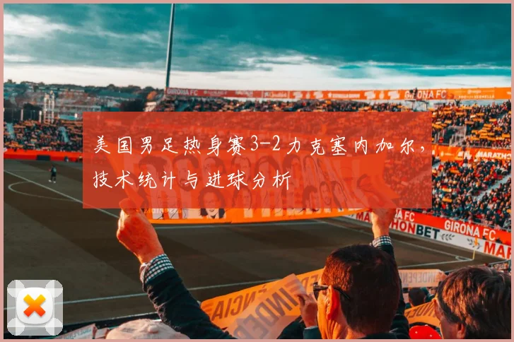 美国男足热身赛3-2力克塞内加尔，技术统计与进球分析