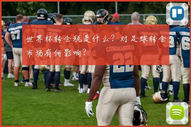 世界杯转会税是什么？对足球转会市场有何影响？