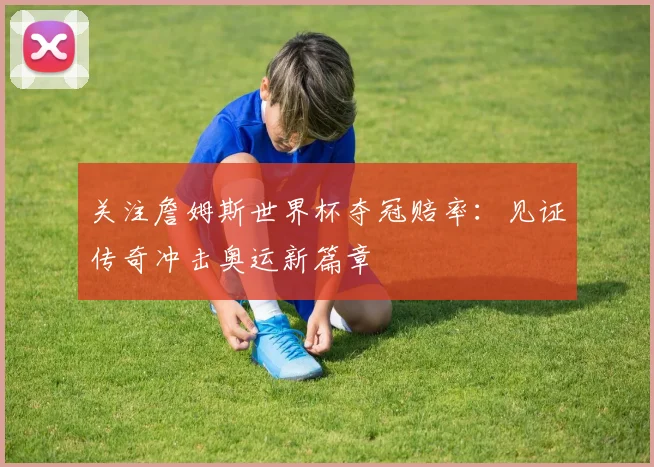 关注詹姆斯世界杯夺冠赔率：见证传奇冲击奥运新篇章