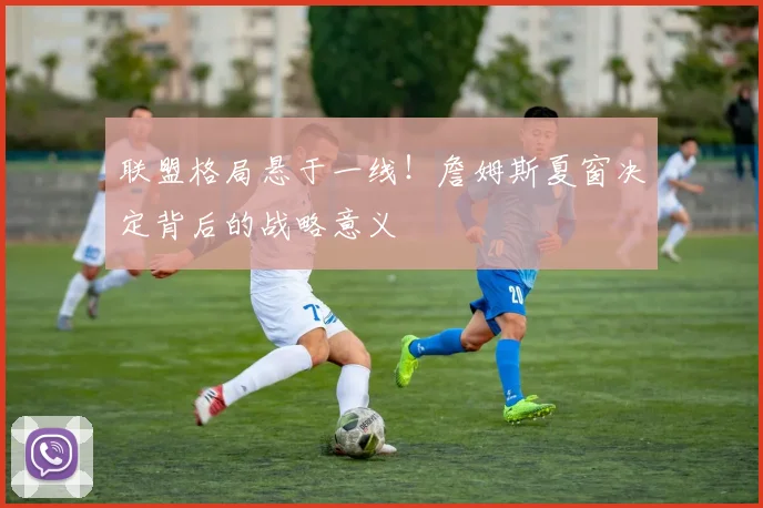 联盟格局悬于一线!詹姆斯夏窗决定背后的战略意义