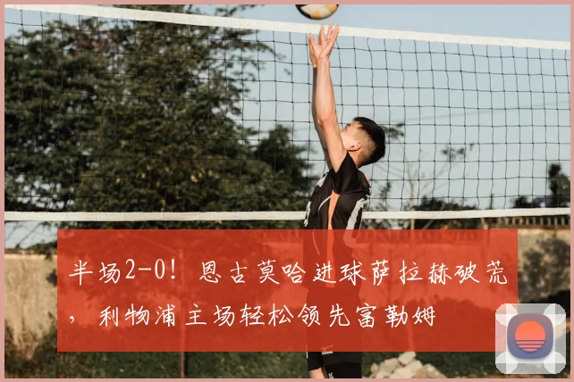 半场2-0!恩古莫哈进球萨拉赫破荒,利物浦主场轻松领先富勒姆
