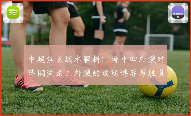 中超焦点战术解析:海牛四外援对阵铜梁龙三外援的攻防博弈与胜负关键
