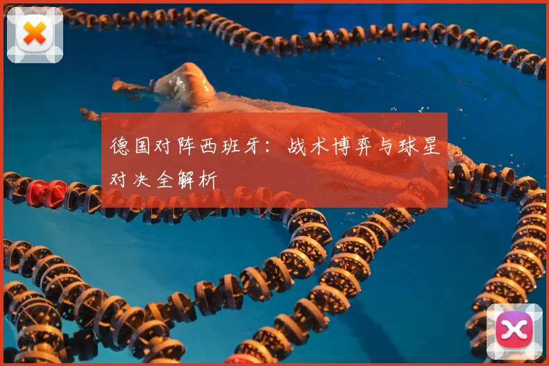 德国对阵西班牙：战术博弈与球星对决全解析