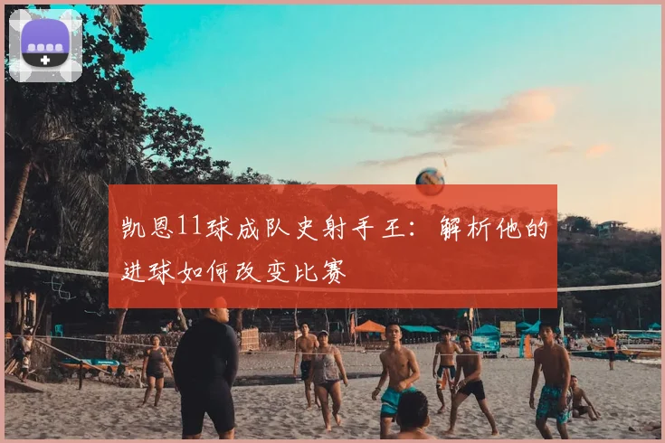 凯恩11球成队史射手王：解析他的进球如何改变比赛