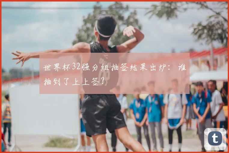 世界杯32强分组抽签结果出炉：谁抽到了上上签？