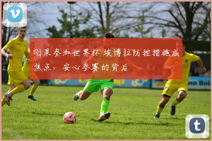 刚果参加世界杯 埃博拉防控措施成焦点,安心参赛的背后