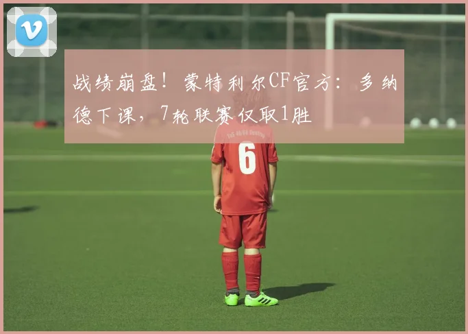 战绩崩盘！蒙特利尔CF官方：多纳德下课，7轮联赛仅取1胜