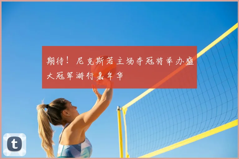 期待！尼克斯若主场夺冠将举办盛大冠军游行嘉年华