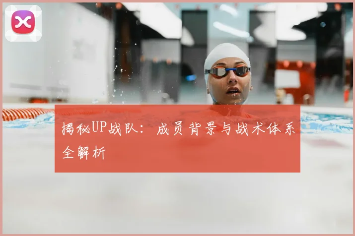 揭秘UP战队：成员背景与战术体系全解析