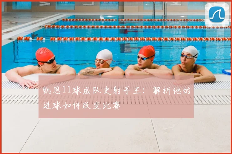 凯恩11球成队史射手王：解析他的进球如何改变比赛