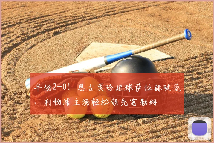 半场2-0!恩古莫哈进球萨拉赫破荒,利物浦主场轻松领先富勒姆