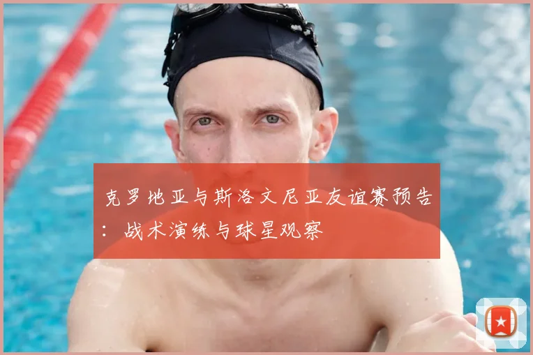 克罗地亚与斯洛文尼亚友谊赛预告：战术演练与球星观察