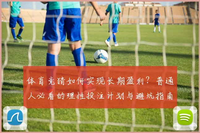体育竞猜如何实现长期盈利？普通人必看的理性投注计划与避坑指南
