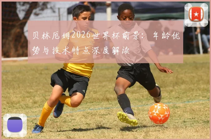 贝林厄姆2026世界杯前景：年龄优势与技术特点深度解读