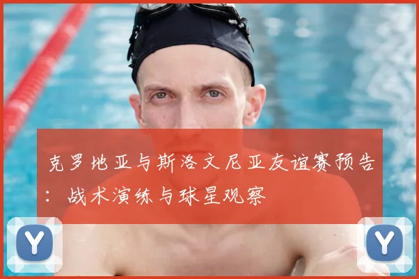 克罗地亚与斯洛文尼亚友谊赛预告：战术演练与球星观察