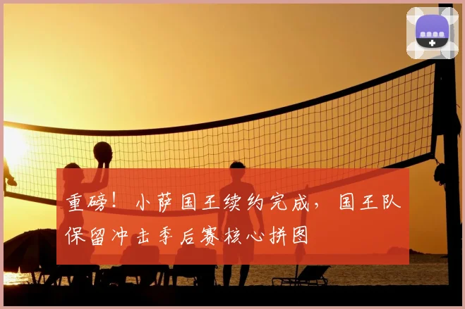 重磅！小萨国王续约完成，国王队保留冲击季后赛核心拼图