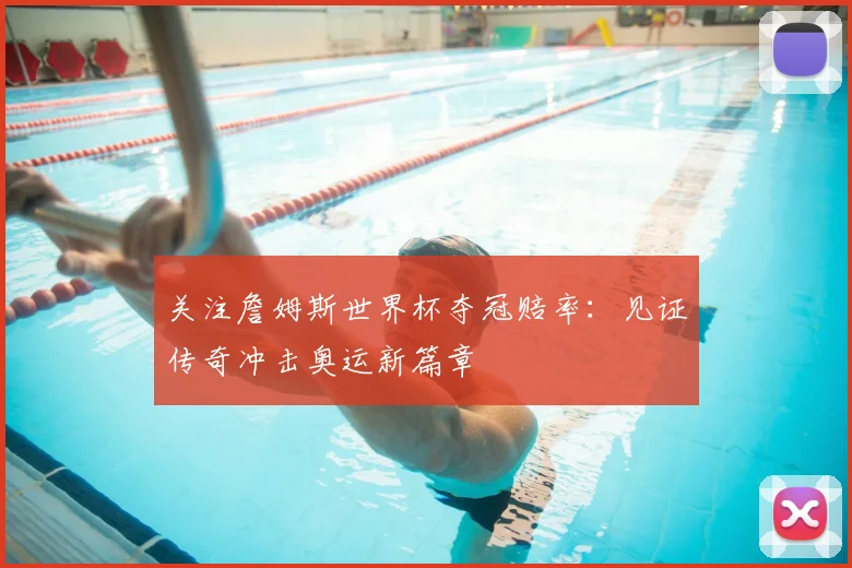 关注詹姆斯世界杯夺冠赔率：见证传奇冲击奥运新篇章