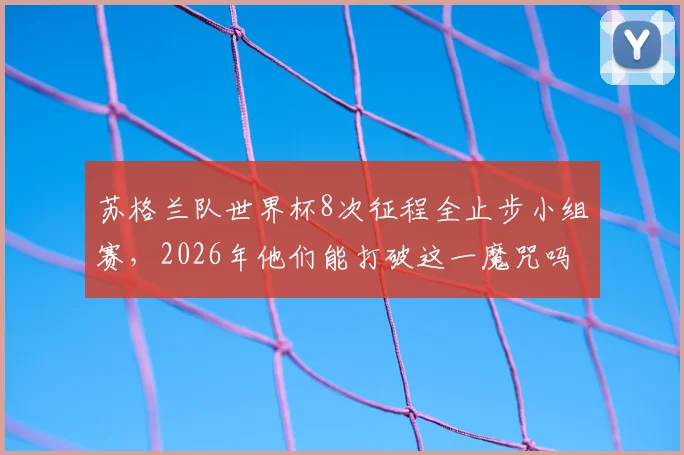 苏格兰队世界杯8次征程全止步小组赛,2026年他们能打破这一魔咒吗?深度解读其前景